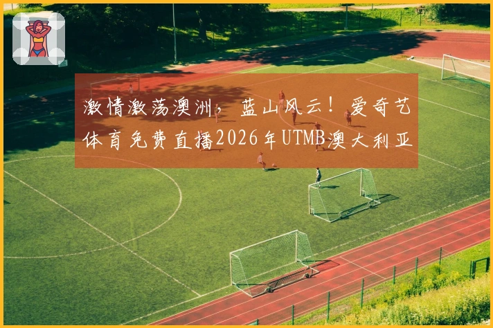 激情激荡澳洲，蓝山风云！爱奇艺体育免费直播2026年UTMB澳大利亚超级越野赛