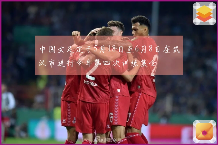 中国女足定于5月18日至6月8日在武汉市进行今年第四次训练集会