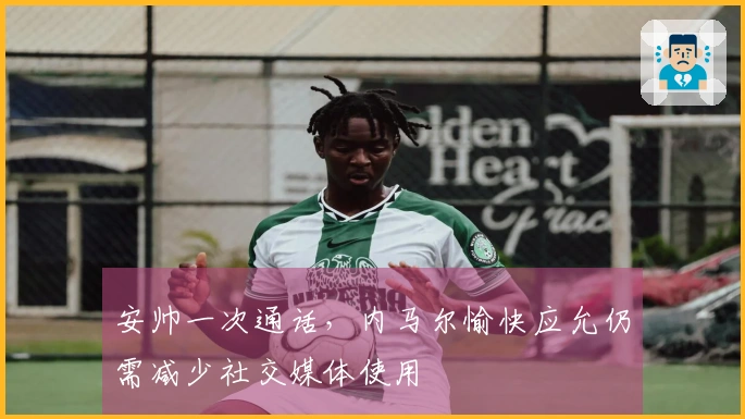 安帅一次通话，内马尔愉快应允仍需减少社交媒体使用